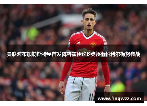曼联对布加勒斯特星首发阵容霍伊伦B费领衔科利尔梅努参战