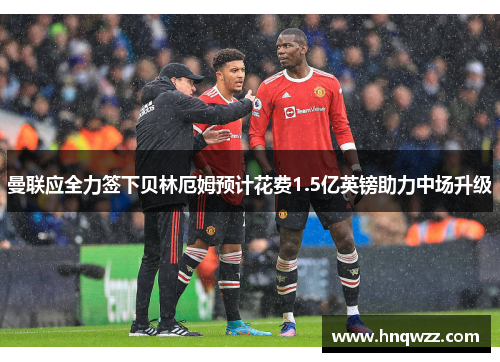 曼联应全力签下贝林厄姆预计花费1.5亿英镑助力中场升级