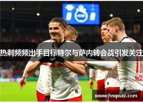 热刺频频出手目标特尔与萨内转会战引发关注