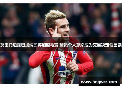 莫雷托透露巴埃纳即将加盟马竞 球员个人意愿成为交易决定性因素