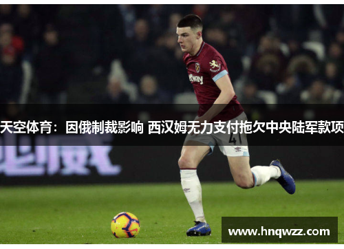 天空体育：因俄制裁影响 西汉姆无力支付拖欠中央陆军款项